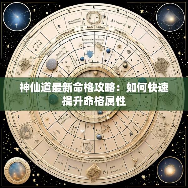 神仙道最新命格攻略：如何快速提升命格属性