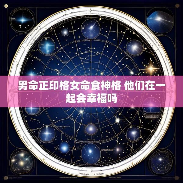 男命正印格女命食神格 他们在一起会幸福吗