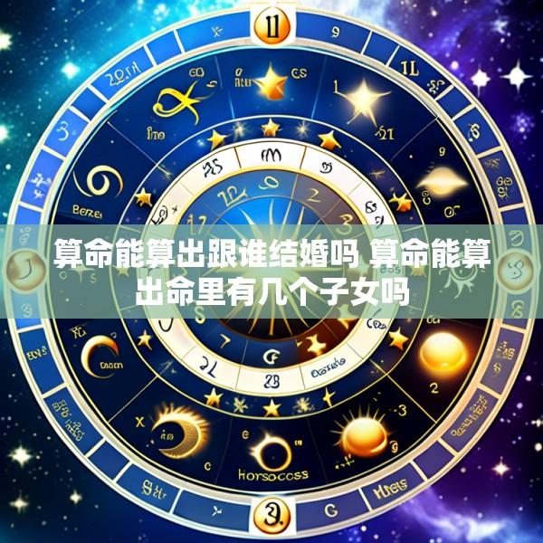 算命能算出跟谁结婚吗 算命能算出命里有几个子女吗