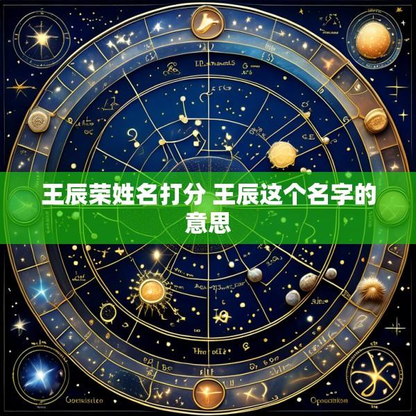 王辰荣姓名打分 王辰这个名字的意思