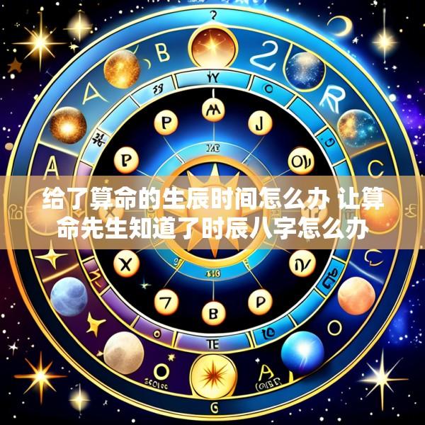 给了算命的生辰时间怎么办 让算命先生知道了时辰八字怎么办