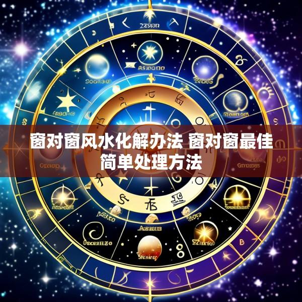窗对窗风水化解办法 窗对窗最佳简单处理方法