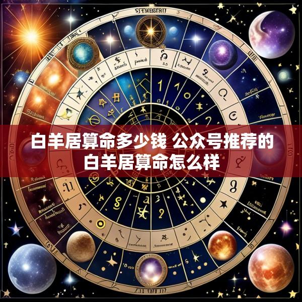 白羊居算命多少钱 公众号推荐的白羊居算命怎么样