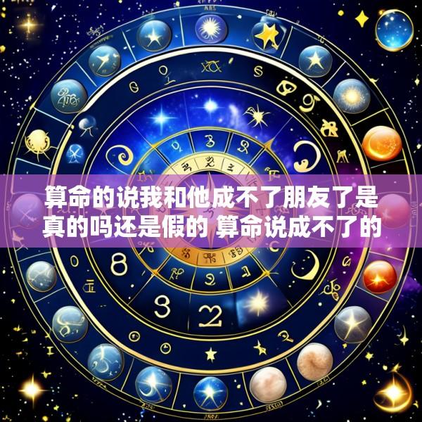 算命的说我和他成不了朋友了是真的吗还是假的 算命说成不了的人最后在一起了吗