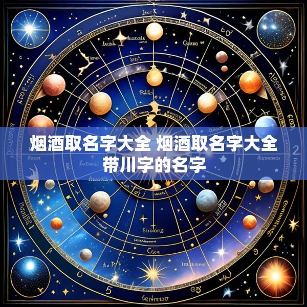 烟酒取名字大全 烟酒取名字大全带川字的名字