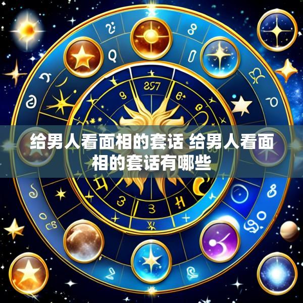 给男人看面相的套话 给男人看面相的套话有哪些
