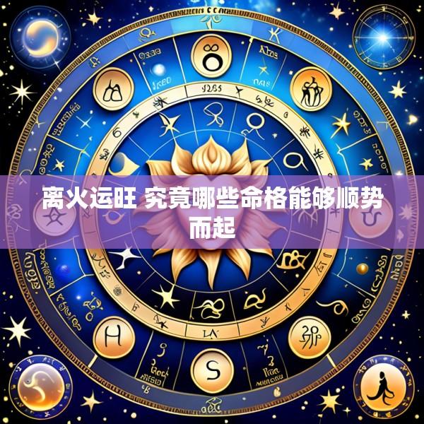 离火运旺 究竟哪些命格能够顺势而起