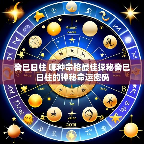 癸巳日柱 哪种命格最佳探秘癸巳日柱的神秘命运密码