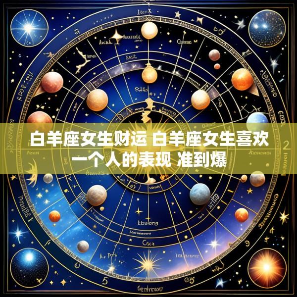白羊座女生财运 白羊座女生喜欢一个人的表现 准到爆