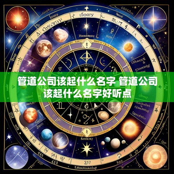 管道公司该起什么名字 管道公司该起什么名字好听点