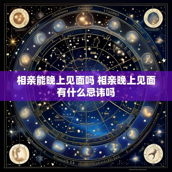 相亲能晚上见面吗 相亲晚上见面有什么忌讳吗