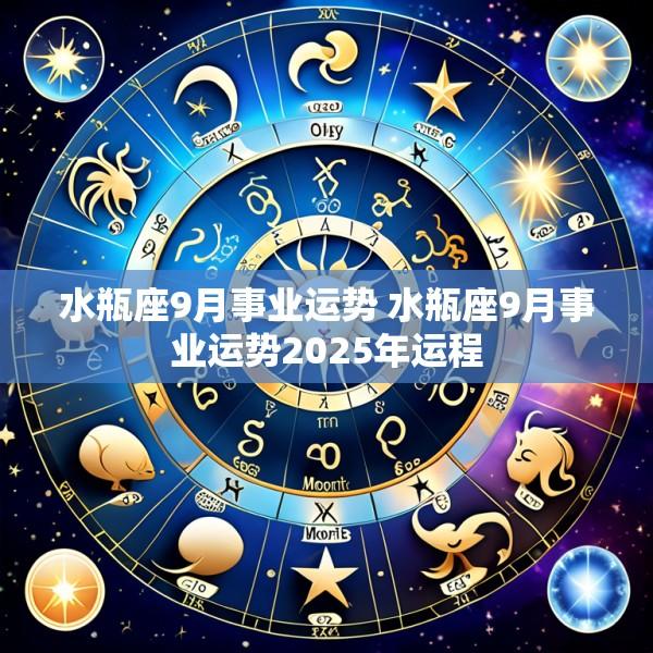 水瓶座9月事业运势 水瓶座9月事业运势2025年运程