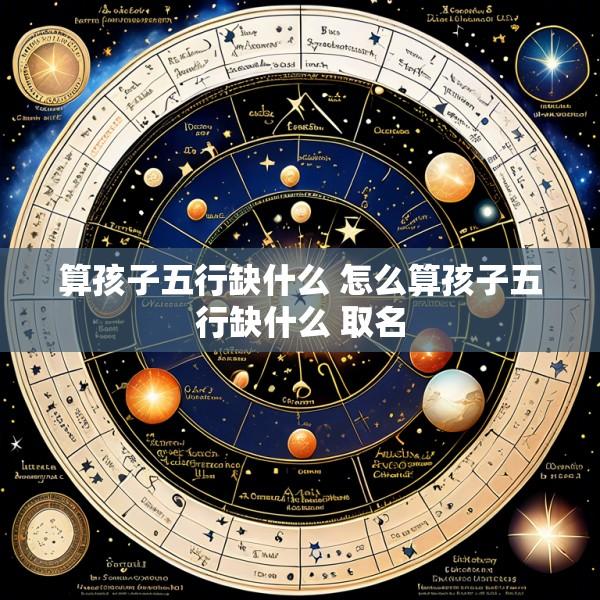 算孩子五行缺什么 怎么算孩子五行缺什么 取名