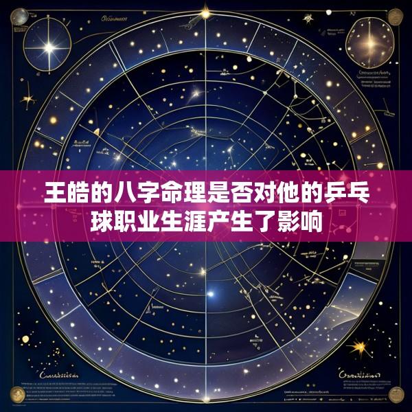 王皓的八字命理是否对他的乒乓球职业生涯产生了影响