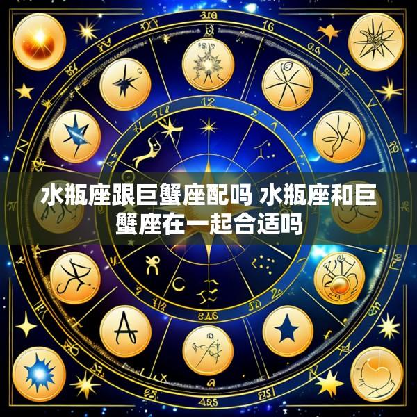 水瓶座跟巨蟹座配吗 水瓶座和巨蟹座在一起合适吗