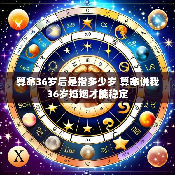 算命36岁后是指多少岁 算命说我36岁婚姻才能稳定