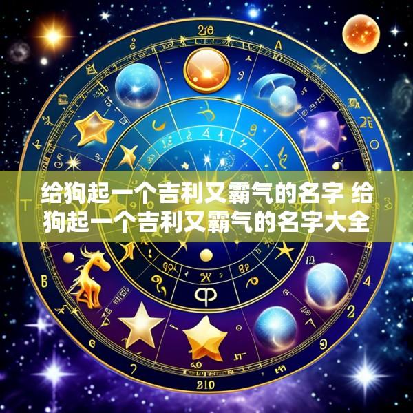 给狗起一个吉利又霸气的名字 给狗起一个吉利又霸气的名字大全