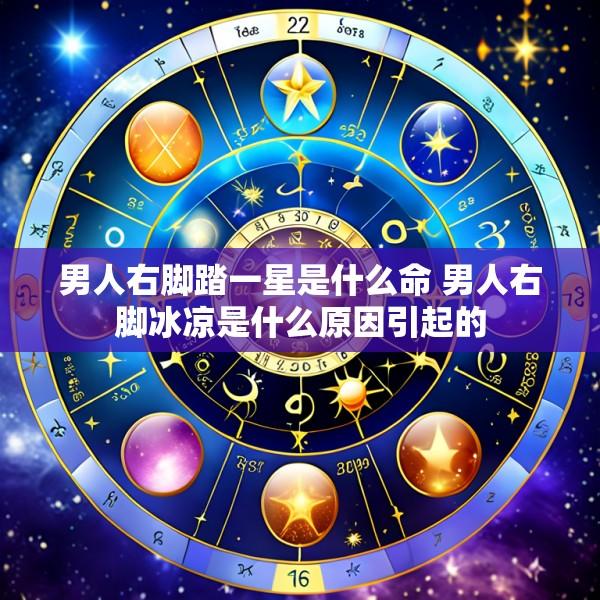 男人右脚踏一星是什么命 男人右脚冰凉是什么原因引起的