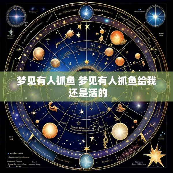 梦见有人抓鱼 梦见有人抓鱼给我 还是活的
