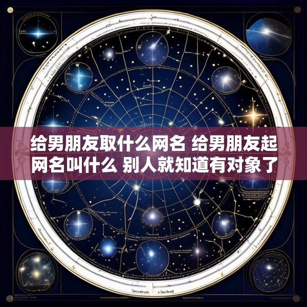 给男朋友取什么网名 给男朋友起网名叫什么 别人就知道有对象了