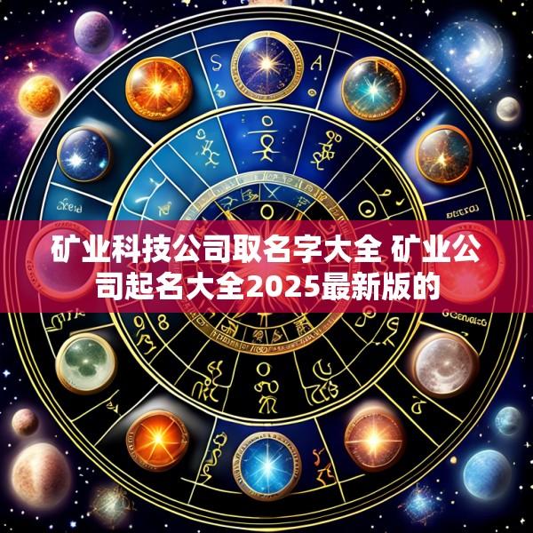 矿业科技公司取名字大全 矿业公司起名大全2025最新版的
