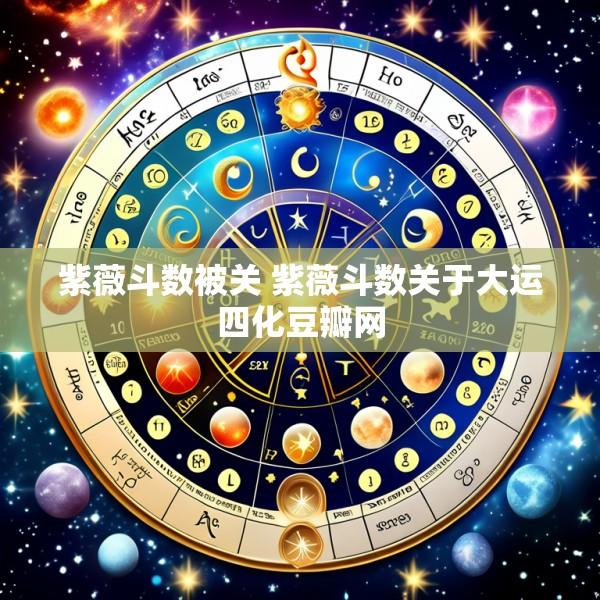 紫薇斗数被关 紫薇斗数关于大运四化豆瓣网