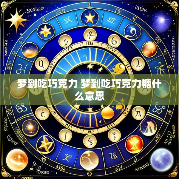 梦到吃巧克力 梦到吃巧克力糖什么意思