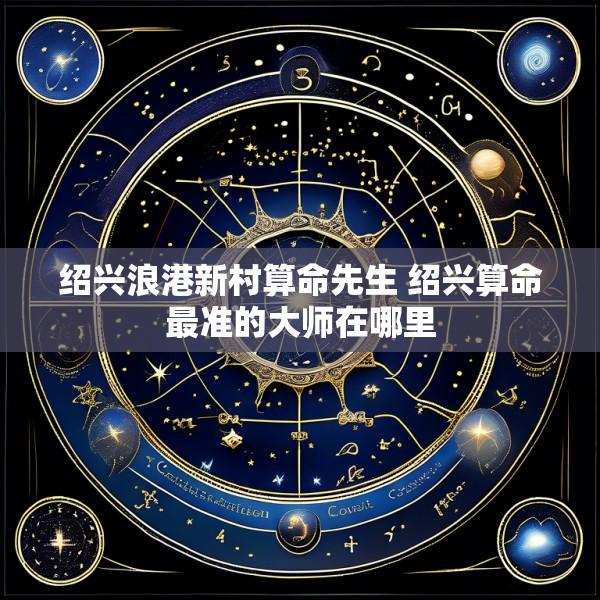 绍兴浪港新村算命先生 绍兴算命最准的大师在哪里