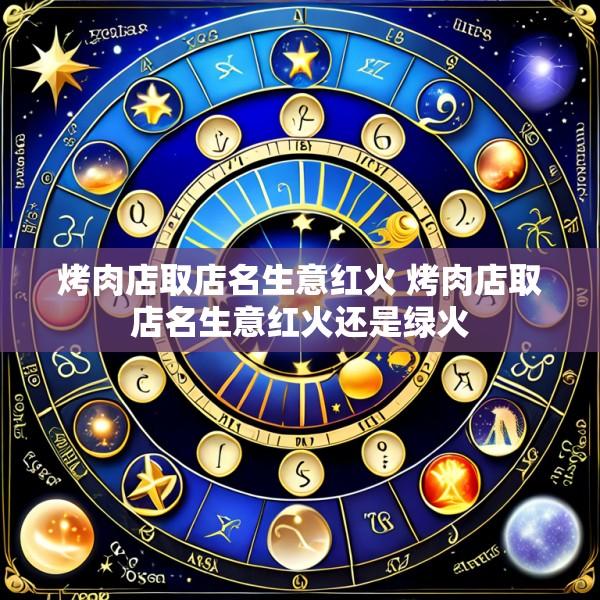 烤肉店取店名生意红火 烤肉店取店名生意红火还是绿火