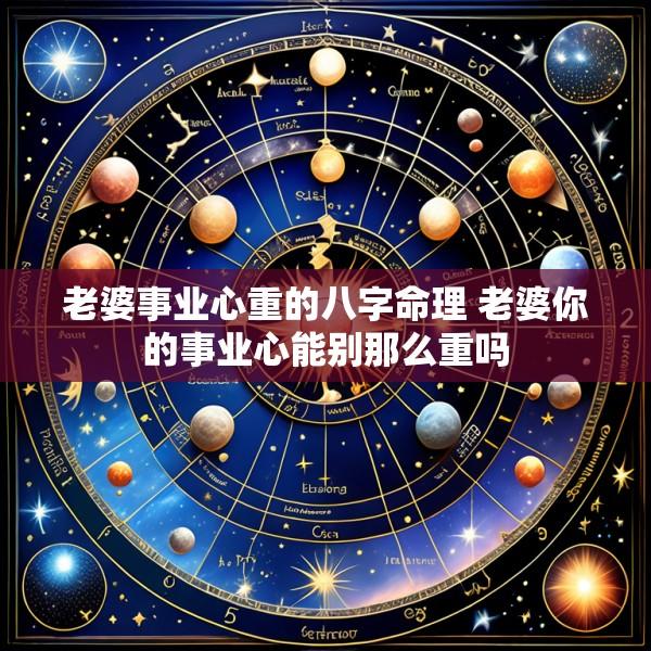 老婆事业心重的八字命理 老婆你的事业心能别那么重吗