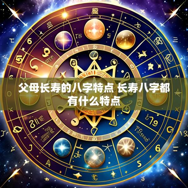父母长寿的八字特点 长寿八字都有什么特点