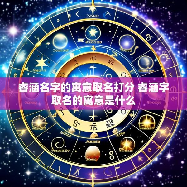 睿涵名字的寓意取名打分 睿涵字取名的寓意是什么