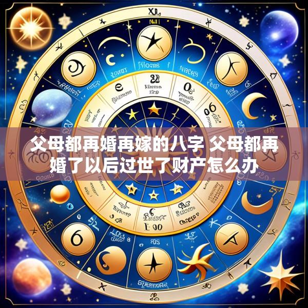 父母都再婚再嫁的八字 父母都再婚了以后过世了财产怎么办