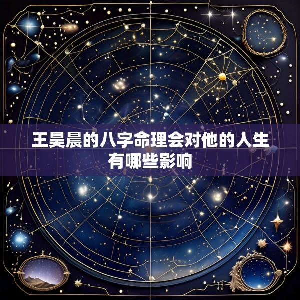 王昊晨的八字命理会对他的人生有哪些影响