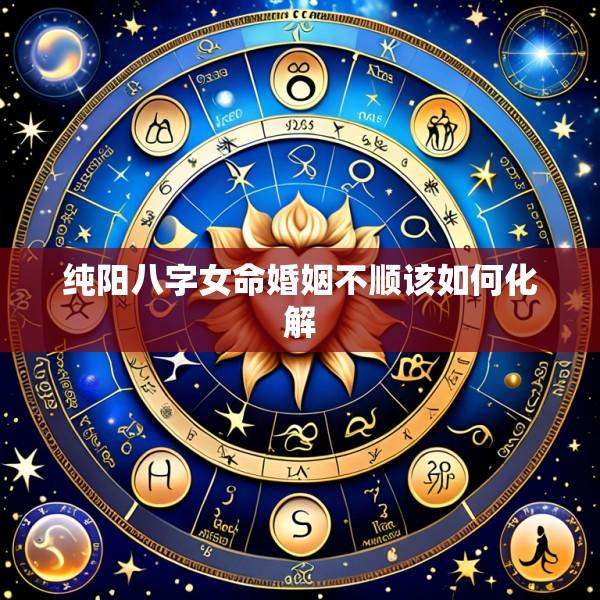 纯阳八字女命婚姻不顺该如何化解
