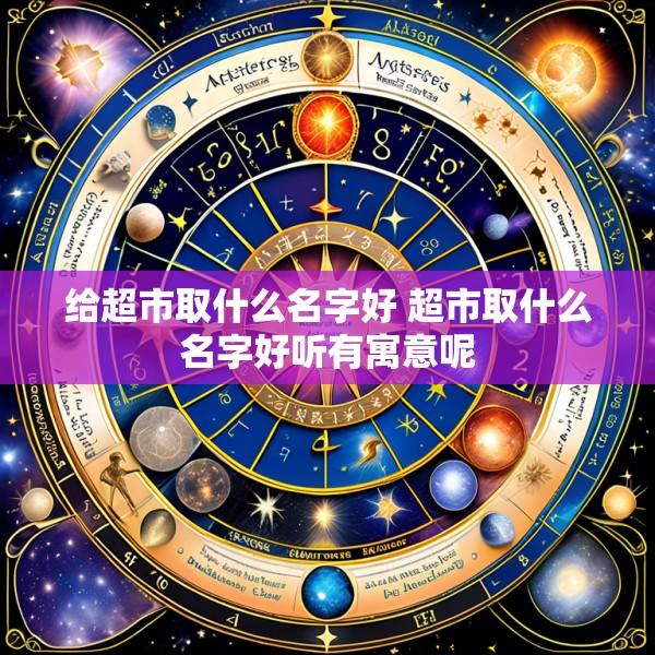 给超市取什么名字好 超市取什么名字好听有寓意呢