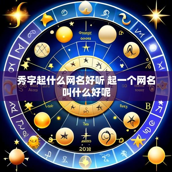秀字起什么网名好听 起一个网名叫什么好呢