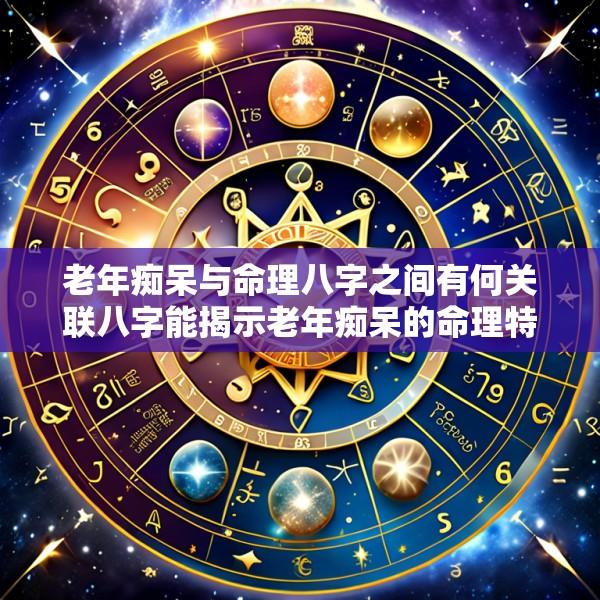老年痴呆与命理八字之间有何关联八字能揭示老年痴呆的命理特征吗