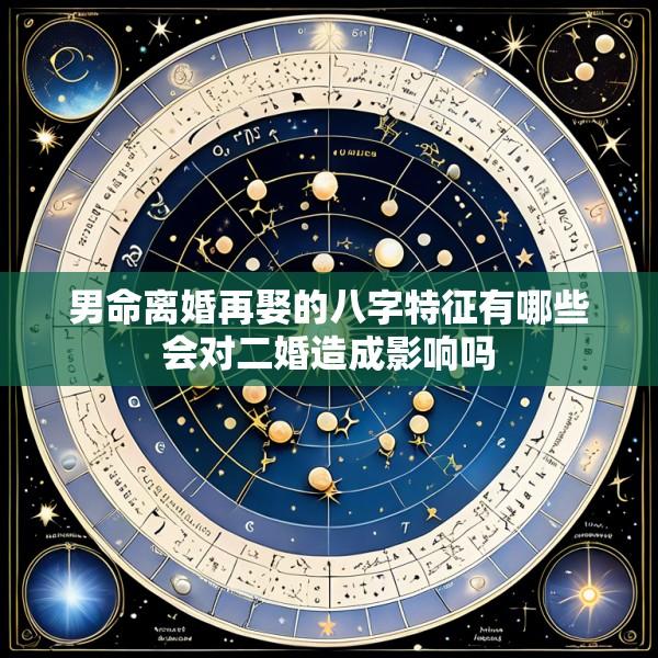 男命离婚再娶的八字特征有哪些会对二婚造成影响吗
