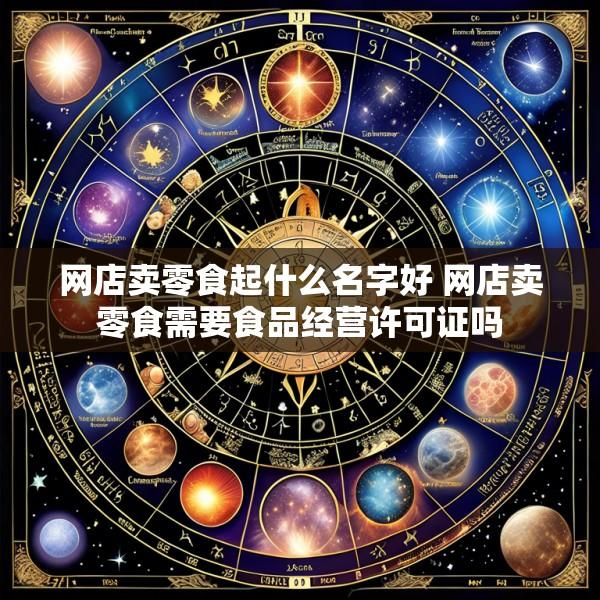 网店卖零食起什么名字好 网店卖零食需要食品经营许可证吗