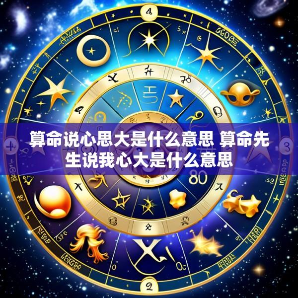 算命说心思大是什么意思 算命先生说我心大是什么意思