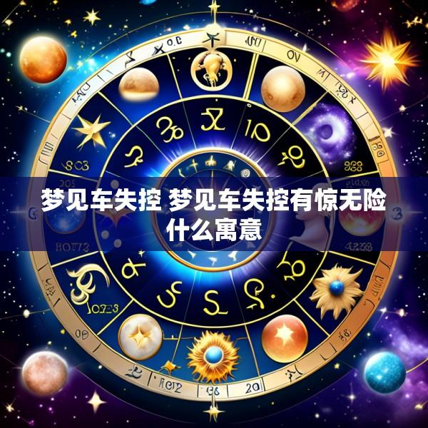 梦见车失控 梦见车失控有惊无险什么寓意