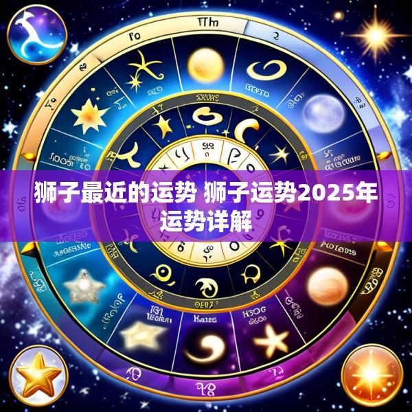 狮子最近的运势 狮子运势2025年运势详解