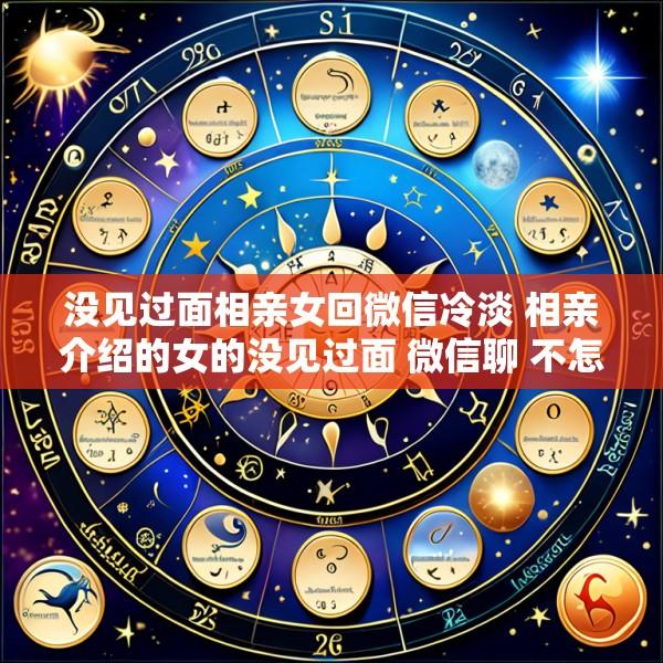 没见过面相亲女回微信冷淡 相亲介绍的女的没见过面 微信聊 不怎么回信息啦