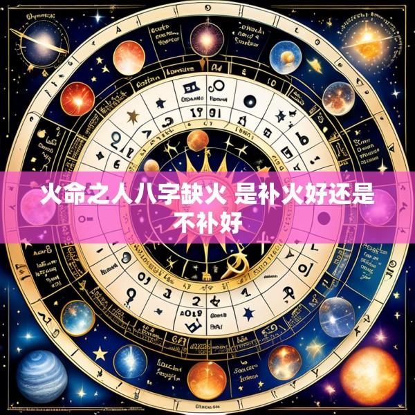 火命之人八字缺火 是补火好还是不补好