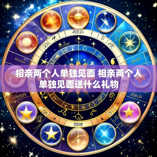 相亲两个人单独见面 相亲两个人单独见面送什么礼物
