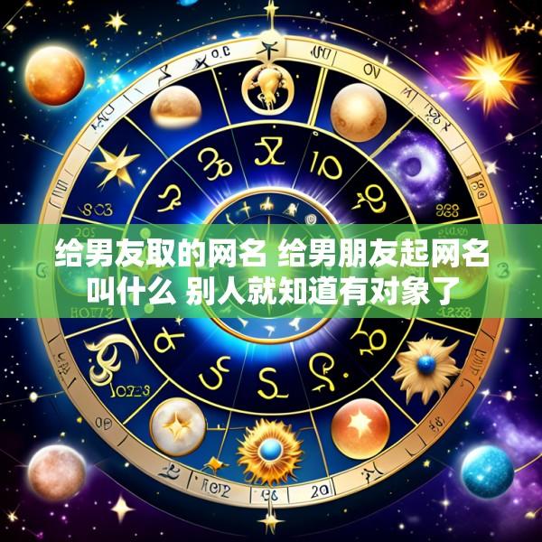 给男友取的网名 给男朋友起网名叫什么 别人就知道有对象了