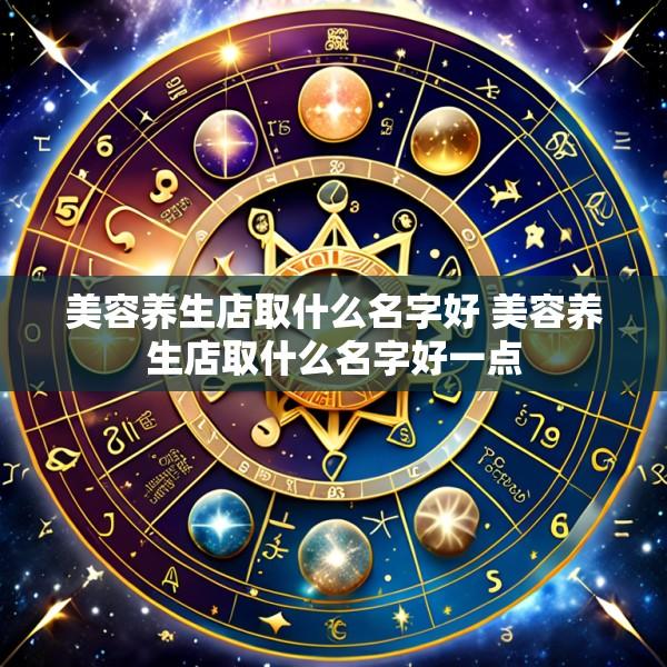 美容养生店取什么名字好 美容养生店取什么名字好一点