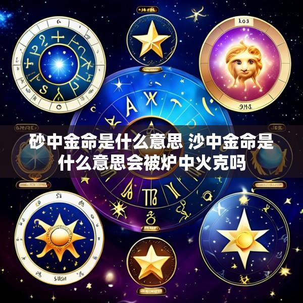 砂中金命是什么意思 沙中金命是什么意思会被炉中火克吗