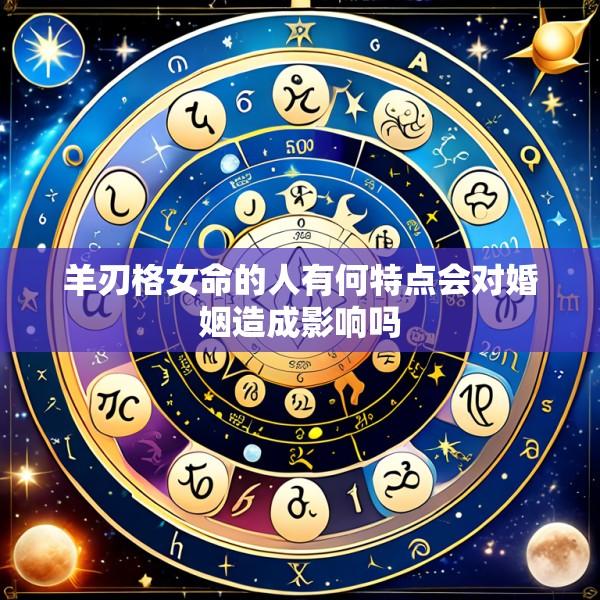羊刃格女命的人有何特点会对婚姻造成影响吗